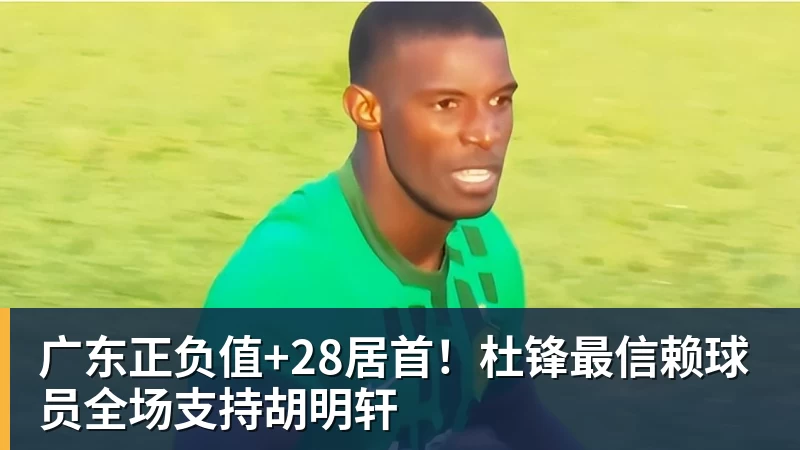 广东正负值+28居首！杜锋最信赖球员全场支持胡明轩